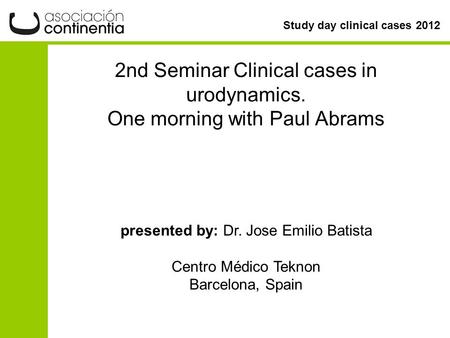 Study day clinical cases 2012 2nd Seminar Clinical cases in urodynamics. One morning with Paul Abrams presented by: Dr. Jose Emilio Batista Centro Médico.