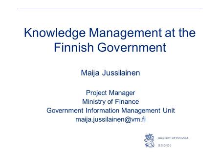 MINISTRY OF FINANCE 18.10.2015/1 Maija Jussilainen Project Manager Ministry of Finance Government Information Management Unit Knowledge.