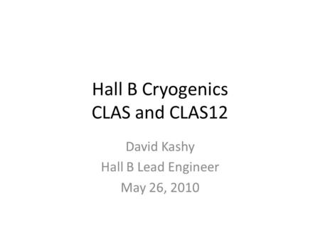 Hall B Cryogenics CLAS and CLAS12 David Kashy Hall B Lead Engineer May 26, 2010.