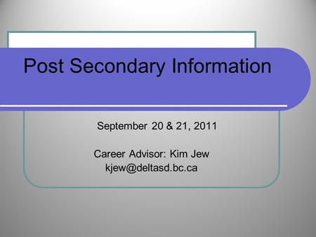 Post Secondary Information September 20 & 21, 2011 Career Advisor: Kim Jew