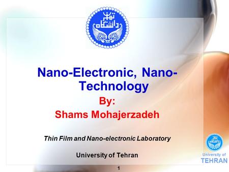 University of TEHRAN 1 Nano-Electronic, Nano- Technology By: Shams Mohajerzadeh Thin Film and Nano-electronic Laboratory University of Tehran.