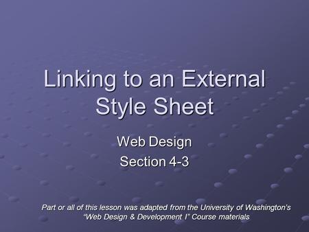 Linking to an External Style Sheet Web Design Section 4-3 Part or all of this lesson was adapted from the University of Washington’s “Web Design & Development.