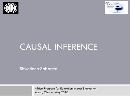 CAUSAL INFERENCE Shwetlena Sabarwal Africa Program for Education Impact Evaluation Accra, Ghana, May 2010.
