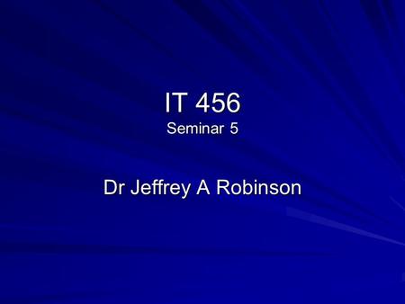IT 456 Seminar 5 Dr Jeffrey A Robinson. Overview of Course Week 1 – Introduction Week 2 – Installation of SQL and management Tools Week 3 - Creating and.