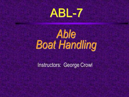 ABL-7 Able Boat Handling Instructors: George Crowl.