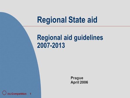 DG Competition 1 Prague April 2006 Regional State aid Regional aid guidelines 2007-2013.