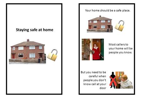 Staying safe at home Your home should be a safe place. Most callers to your home will be people you know. But you need to be careful when people you don’t.
