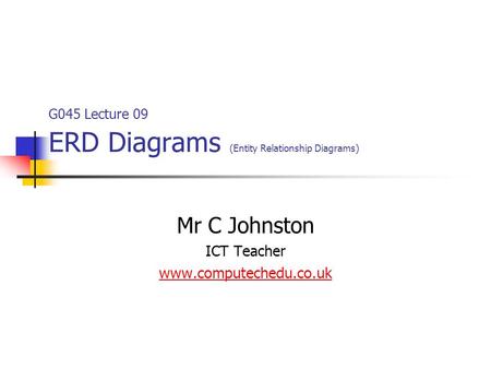 G045 Lecture 09 ERD Diagrams (Entity Relationship Diagrams) Mr C Johnston ICT Teacher www.computechedu.co.uk.