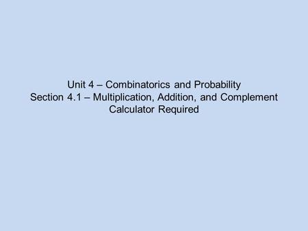 Unit 4 – Combinatorics and Probability Section 4.1 – Multiplication, Addition, and Complement Calculator Required.