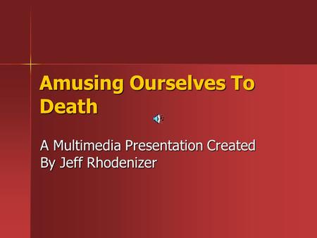 Amusing Ourselves To Death A Multimedia Presentation Created By Jeff Rhodenizer.