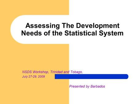 Assessing The Development Needs of the Statistical System NSDS Workshop, Trinidad and Tobago, July 27-29, 2009 Presented by Barbados.