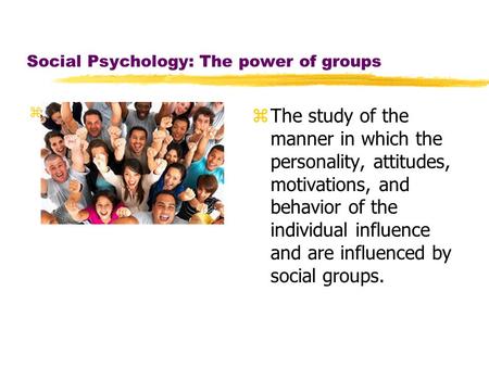Social Psychology: The power of groups zTh z The study of the manner in which the personality, attitudes, motivations, and behavior of the individual influence.