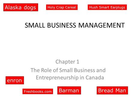 SMALL BUSINESS MANAGEMENT Chapter 1 The Role of Small Business and Entrepreneurship in Canada enron BarmanBread Man Alaska dogs Holy Crap CerealHush Smart.