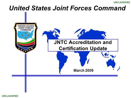 United States Joint Forces Command UNCLASSIFIED JNTC Accreditation and Certification Update March 2009.