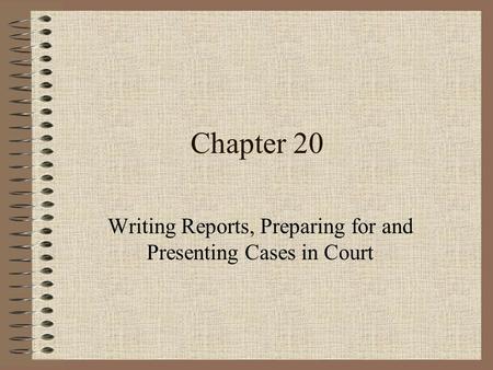 Chapter 20 Writing Reports, Preparing for and Presenting Cases in Court.