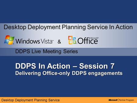 Desktop Deployment Planning Service DDPS In Action – Session 7 Delivering Office-only DDPS engagements & DDPS Live Meeting Series Desktop Deployment Planning.