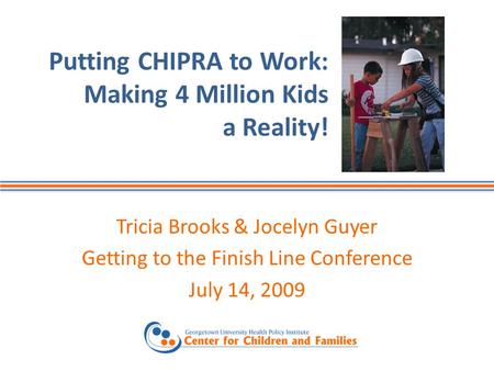 Putting CHIPRA to Work: Making 4 Million Kids a Reality! Tricia Brooks & Jocelyn Guyer Getting to the Finish Line Conference July 14, 2009.