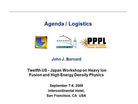 Agenda / Logistics John J. Barnard Twelfth US - Japan Workshop on Heavy Ion Fusion and High Energy Density Physics September 7-8, 2009 Intercontinental.