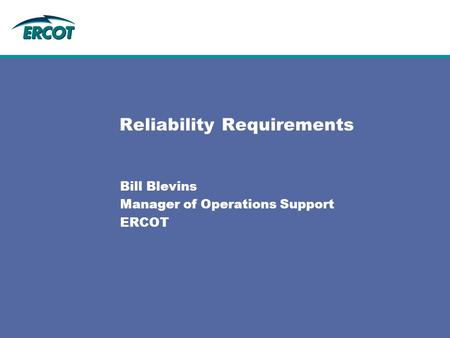 Reliability Requirements Bill Blevins Manager of Operations Support ERCOT.