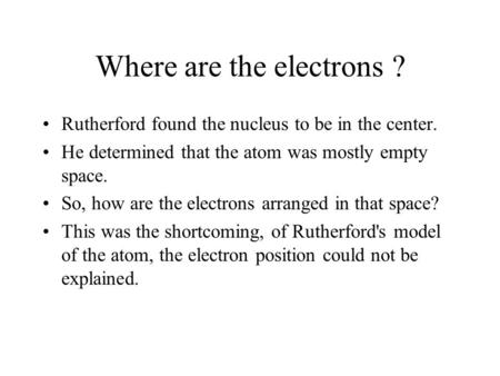 Where are the electrons ? Rutherford found the nucleus to be in the center. He determined that the atom was mostly empty space. So, how are the electrons.