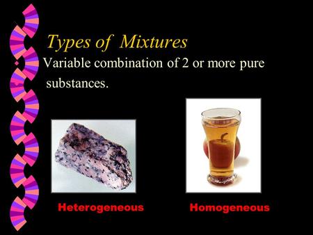 Types of Mixtures w Variable combination of 2 or more pure w substances. Heterogeneous Homogeneous.
