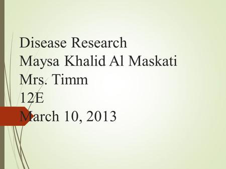 Disease Research Maysa Khalid Al Maskati Mrs. Timm 12E March 10, 2013.