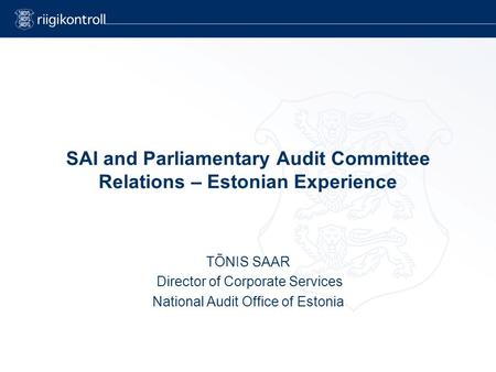SAI and Parliamentary Audit Committee Relations – Estonian Experience TÕNIS SAAR Director of Corporate Services National Audit Office of Estonia.