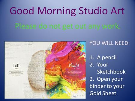 Good Morning Studio Art Please do not get out any work. YOU WILL NEED: 1.A pencil 2.Your Sketchbook 2. Open your binder to your Gold Sheet.