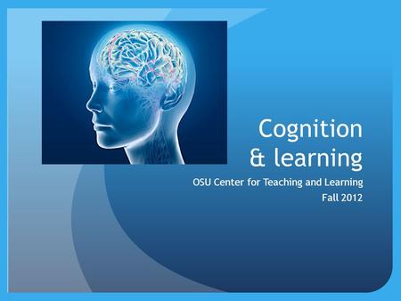 Cognition & learning OSU Center for Teaching and Learning Fall 2012.