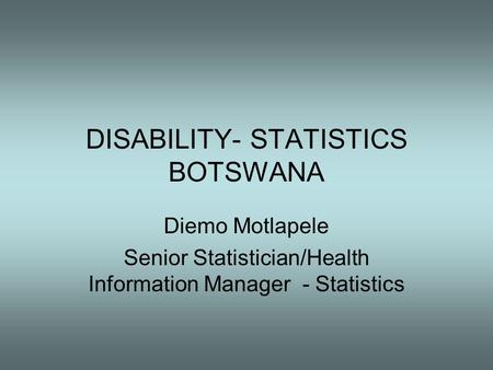DISABILITY- STATISTICS BOTSWANA Diemo Motlapele Senior Statistician/Health Information Manager - Statistics.