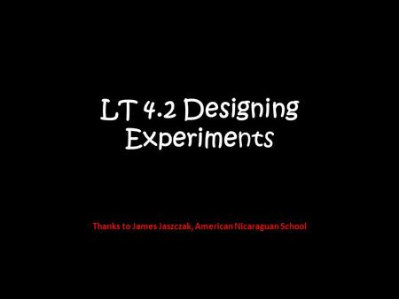 LT 4.2 Designing Experiments Thanks to James Jaszczak, American Nicaraguan School.