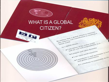 WHAT IS A GLOBAL CITIZEN?. A Global citizen is someone who makes a real contribution to creating a better World.
