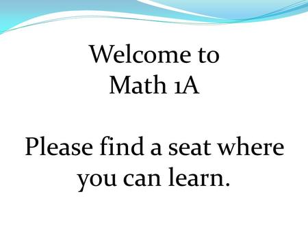 Welcome to Math 1A Please find a seat where you can learn.
