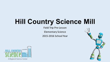 Hill Country Science Mill Field Trip Pre-Lesson Elementary Science 2015-2016 School Year.