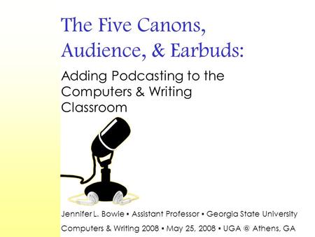 The Five Canons, Audience, & Earbuds: Adding Podcasting to the Computers & Writing Classroom Jennifer L. Bowie ▪ Assistant Professor ▪ Georgia State University.