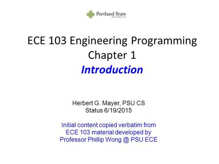 ECE 103 Engineering Programming Chapter 1 Introduction Herbert G. Mayer, PSU CS Status 6/19/2015 Initial content copied verbatim from ECE 103 material.