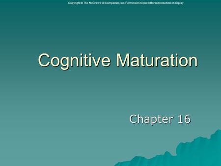 Copyright © The McGraw-Hill Companies, Inc. Permission required for reproduction or display Cognitive Maturation Cognitive Maturation Chapter 16 Chapter.