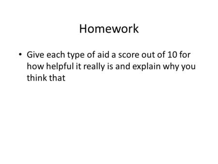 Homework Give each type of aid a score out of 10 for how helpful it really is and explain why you think that.