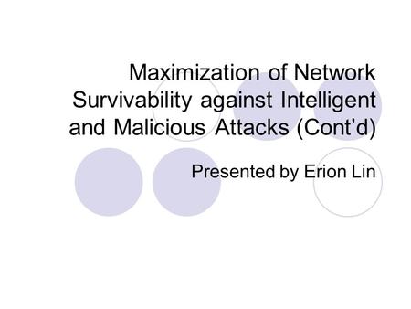 Maximization of Network Survivability against Intelligent and Malicious Attacks (Cont’d) Presented by Erion Lin.