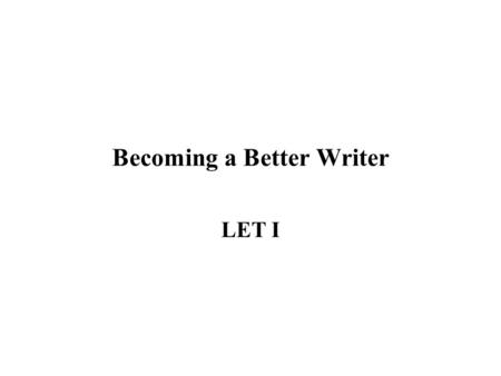 Becoming a Better Writer LET I. Introduction Writing is one of the acts or processes used to exchange ideas. Your writing must be simple, readable, and.