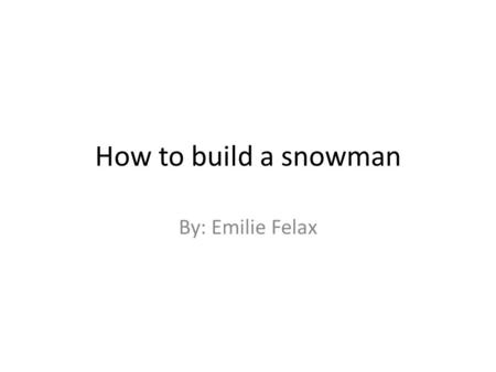 How to build a snowman By: Emilie Felax. How to make the snowballs First you have to make a small snowball. Then you have to roll it in a bunch of snow.