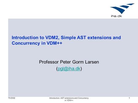 TIVDM2Introduction, AST extensions and Concurrency in VDM++ 1 Introduction to VDM2, Simple AST extensions and Concurrency in VDM++ Professor Peter Gorm.