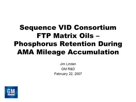 Sequence VID Consortium FTP Matrix Oils – Phosphorus Retention During AMA Mileage Accumulation Jim Linden GM R&D February 22, 2007.