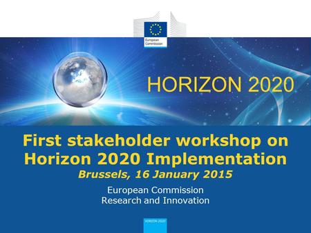 HORIZON 2020 European Commission Research and Innovation First stakeholder workshop on Horizon 2020 Implementation Brussels, 16 January 2015.