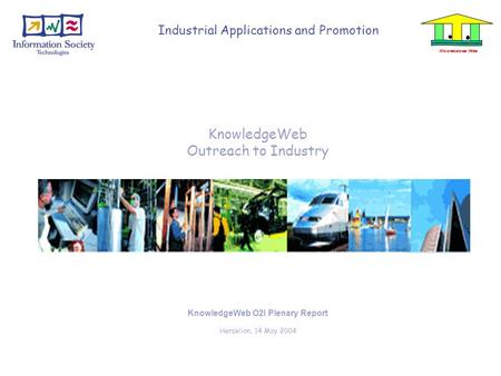 KnowledgeWeb Outreach to Industry KnowledgeWeb O2I Plenary Report Heraklion, 14 May 2004 Industrial Applications and Promotion Knowledge Web.