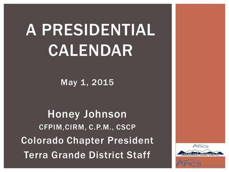 May 1, 2015 Honey Johnson CFPIM,CIRM, C.P.M., CSCP Colorado Chapter President Terra Grande District Staff A PRESIDENTIAL CALENDAR.