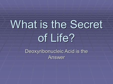 What is the Secret of Life? Deoxyribonucleic Acid is the Answer.