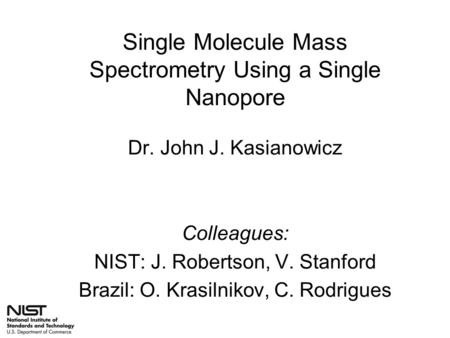 Single Molecule Mass Spectrometry Using a Single Nanopore Dr. John J. Kasianowicz Colleagues: NIST: J. Robertson, V. Stanford Brazil: O. Krasilnikov, C.