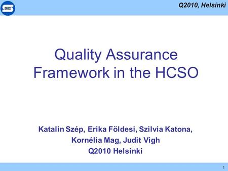 Q2010, Helsinki 1 Quality Assurance Framework in the HCSO Katalin Szép, Erika Földesi, Szilvia Katona, Kornélia Mag, Judit Vigh Q2010 Helsinki.