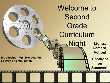 Welcome to Second Grade Curriculum Night Introducing: Mrs. Mendez, Mrs. Lowery, and Mrs. Smith Lights, Camera, Action! Spotlight on Success!! !